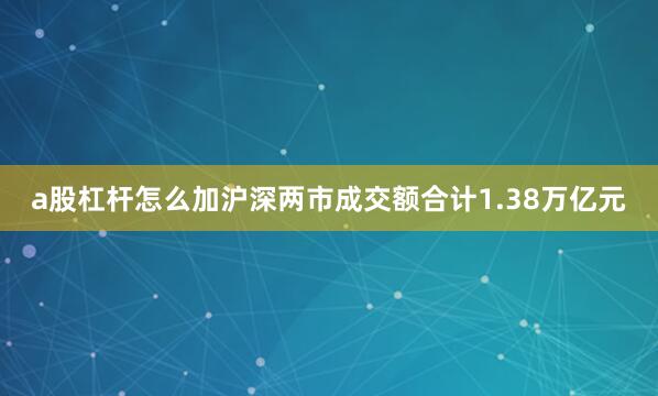 a股杠杆怎么加沪深两市成交额合计1.38万亿元