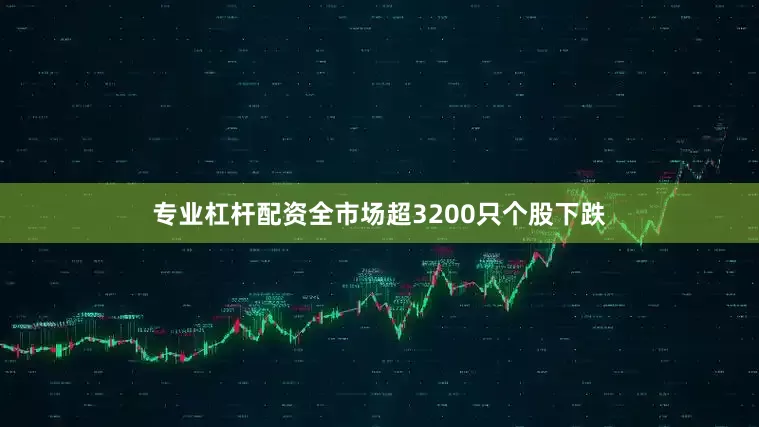 专业杠杆配资全市场超3200只个股下跌
