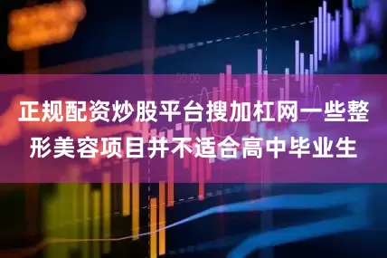 正规配资炒股平台搜加杠网一些整形美容项目并不适合高中毕业生