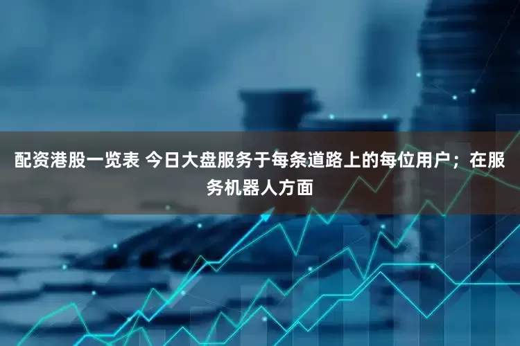 配资港股一览表 今日大盘服务于每条道路上的每位用户；在服务机器人方面
