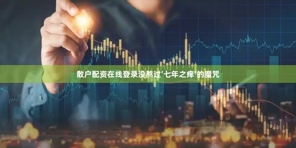 散户配资在线登录没熬过‘七年之痒’的魔咒
