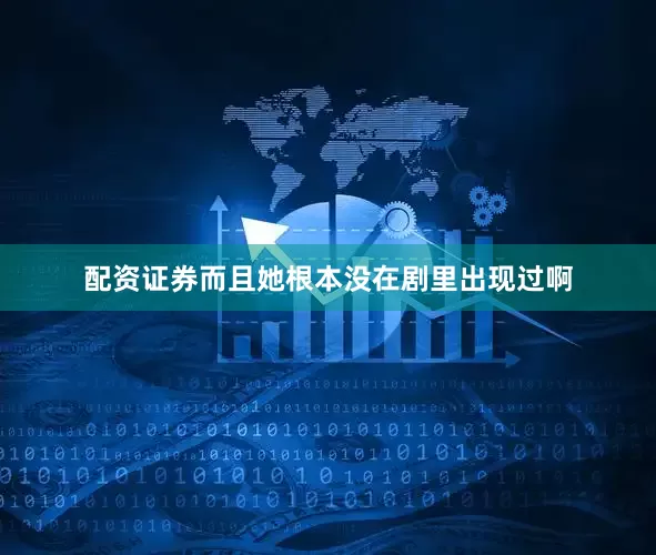 配资证券而且她根本没在剧里出现过啊