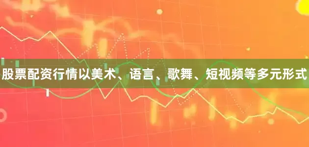 股票配资行情以美术、语言、歌舞、短视频等多元形式