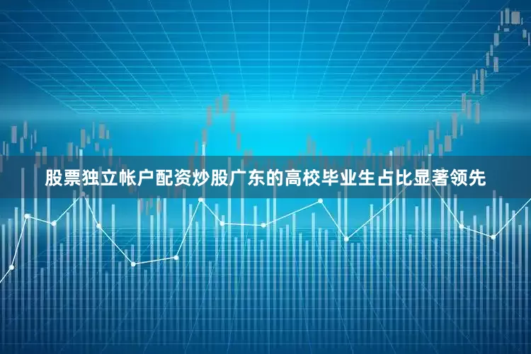 股票独立帐户配资炒股广东的高校毕业生占比显著领先