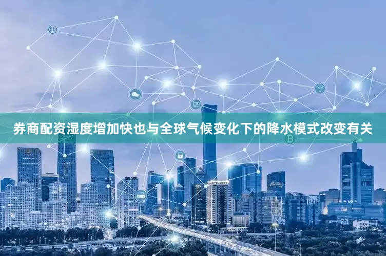 券商配资湿度增加快也与全球气候变化下的降水模式改变有关