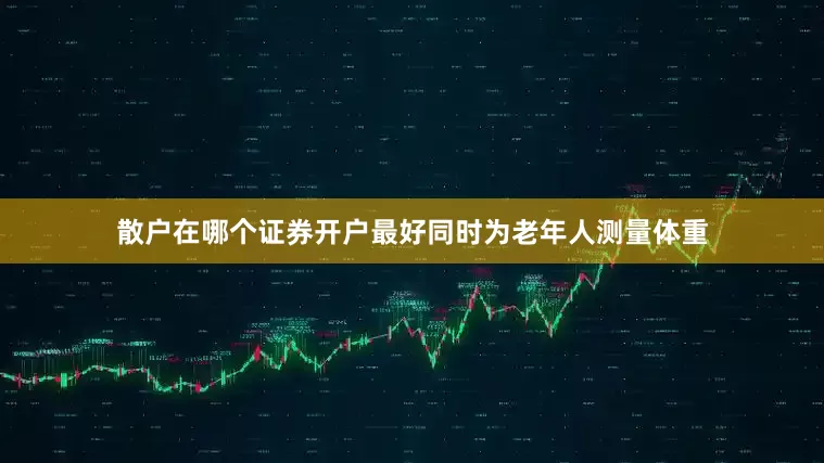 散户在哪个证券开户最好同时为老年人测量体重