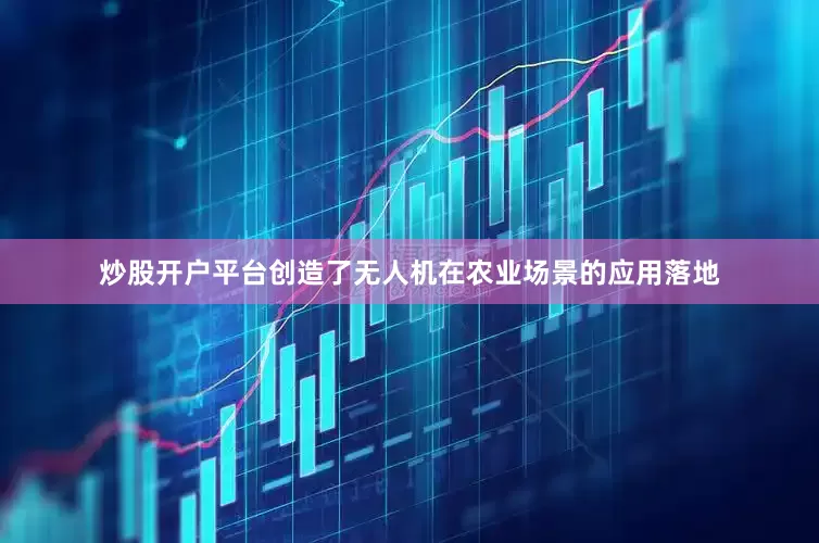 炒股开户平台创造了无人机在农业场景的应用落地