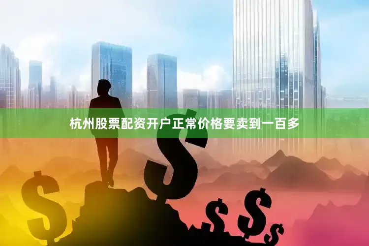 杭州股票配资开户正常价格要卖到一百多
