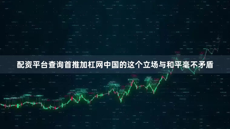 配资平台查询首推加杠网中国的这个立场与和平毫不矛盾
