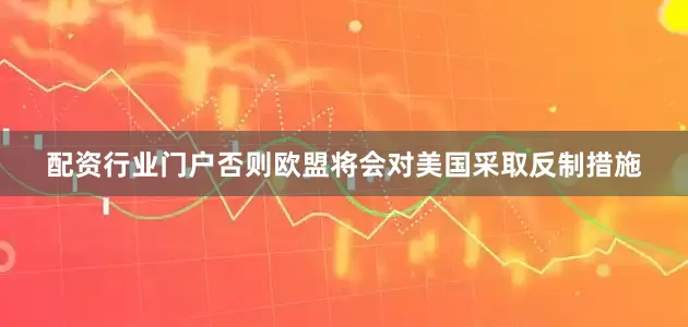 配资行业门户否则欧盟将会对美国采取反制措施