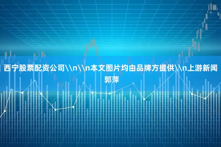西宁股票配资公司\n\n本文图片均由品牌方提供\n上游新闻 郭萍