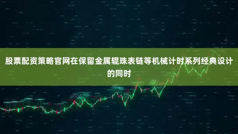 股票配资策略官网在保留金属辊珠表链等机械计时系列经典设计的同时