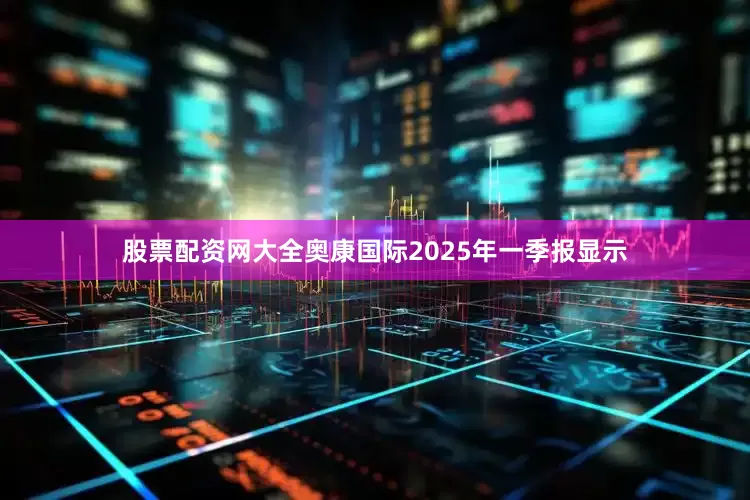 股票配资网大全奥康国际2025年一季报显示