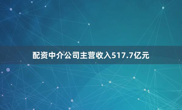 配资中介公司主营收入517.7亿元