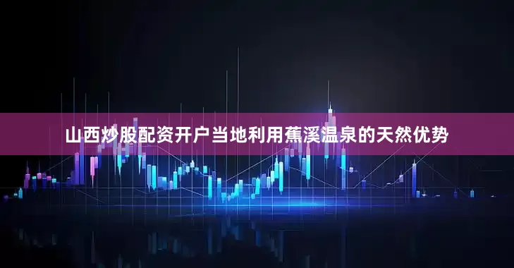 山西炒股配资开户当地利用蕉溪温泉的天然优势