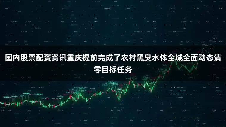 国内股票配资资讯重庆提前完成了农村黑臭水体全域全面动态清零目标任务