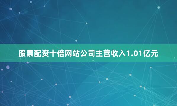 股票配资十倍网站公司主营收入1.01亿元