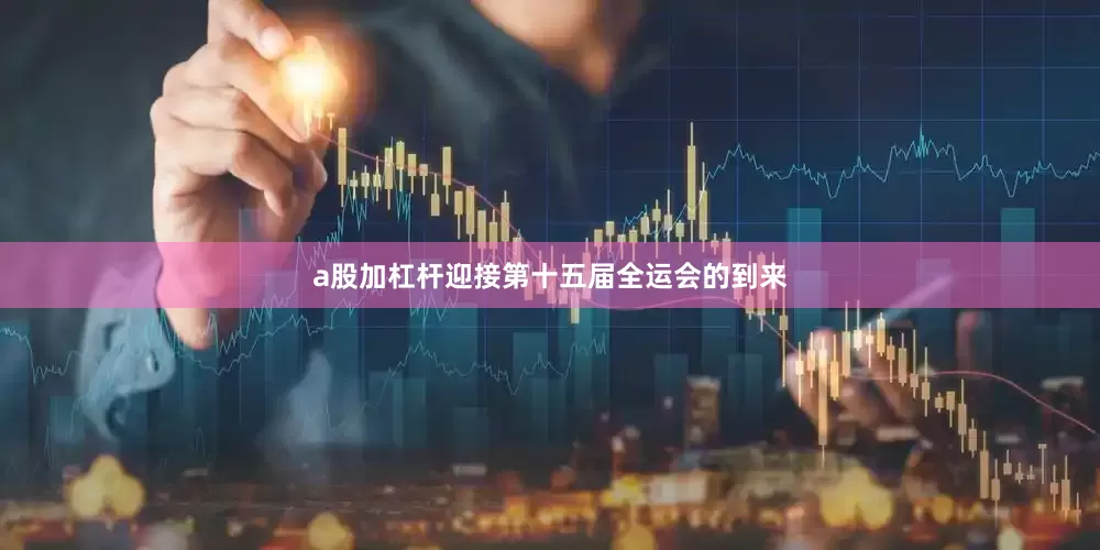 a股加杠杆迎接第十五届全运会的到来