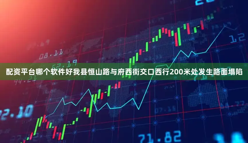 配资平台哪个软件好我县恒山路与府西街交口西行200米处发生路面塌陷