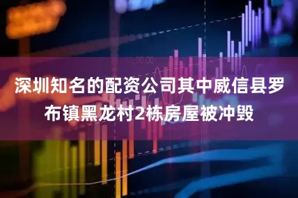 深圳知名的配资公司其中威信县罗布镇黑龙村2栋房屋被冲毁
