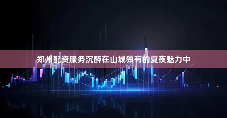 郑州配资服务沉醉在山城独有的夏夜魅力中