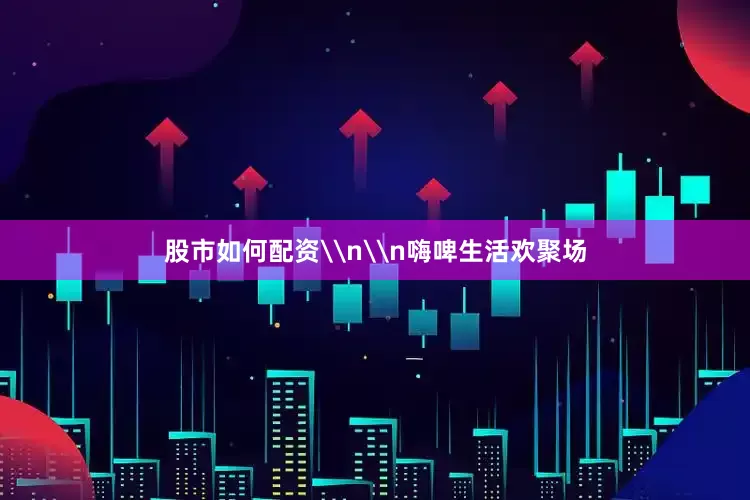 股市如何配资\n\n嗨啤生活欢聚场