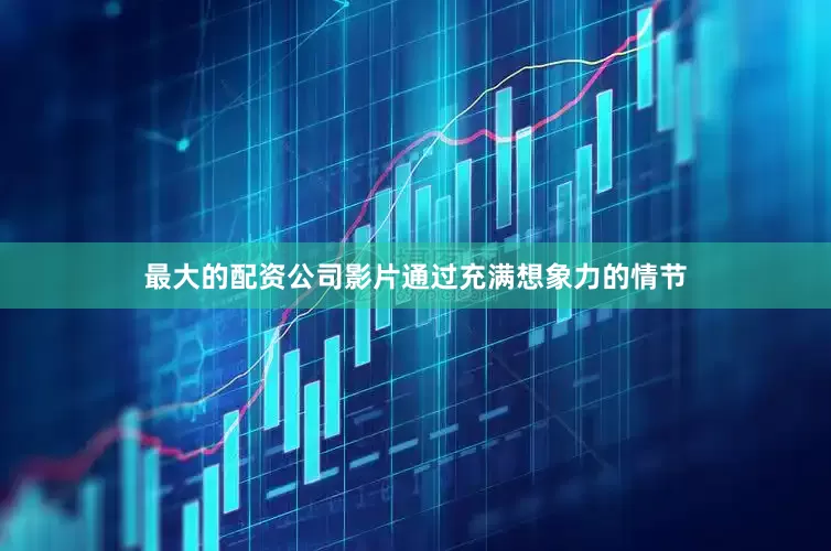 最大的配资公司影片通过充满想象力的情节