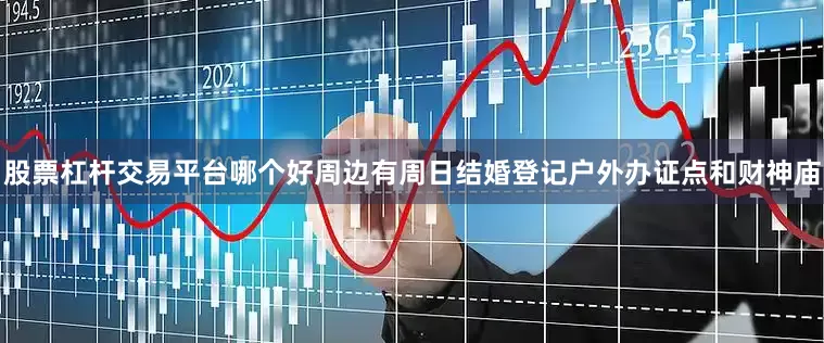 股票杠杆交易平台哪个好周边有周日结婚登记户外办证点和财神庙