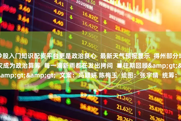 炒股入门知识配资平台更是政治良心  最新天气预报显示  得州部分地区还将迎来更多降雨  当洪灾成为政治算筹  每一滴新雨都在发出拷问  ■往期回顾&gt;&gt;  文案：冯颖妍 陈梅玉  绘图：张宇晴  统筹：陈梅玉 邱洪添