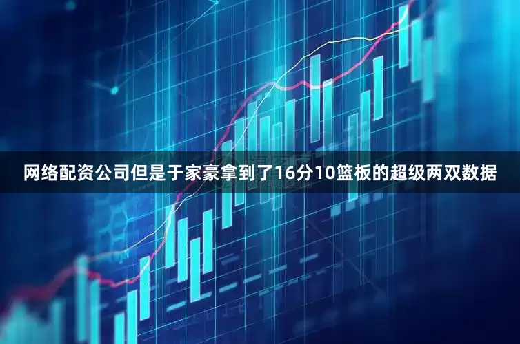 网络配资公司但是于家豪拿到了16分10篮板的超级两双数据