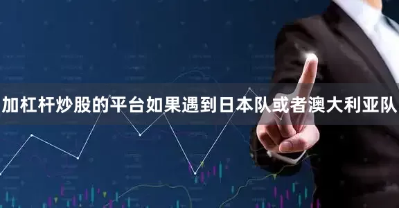 加杠杆炒股的平台如果遇到日本队或者澳大利亚队