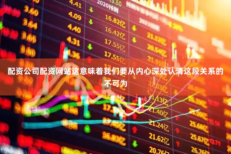 配资公司配资网站这意味着我们要从内心深处认清这段关系的不可为