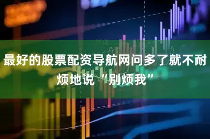 最好的股票配资导航网问多了就不耐烦地说 “别烦我”