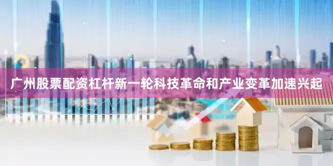 广州股票配资杠杆新一轮科技革命和产业变革加速兴起