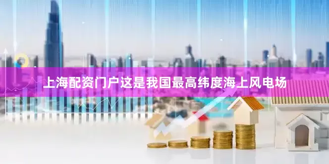 上海配资门户　　这是我国最高纬度海上风电场