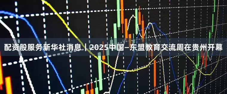 配资股服务新华社消息｜2025中国—东盟教育交流周在贵州开幕