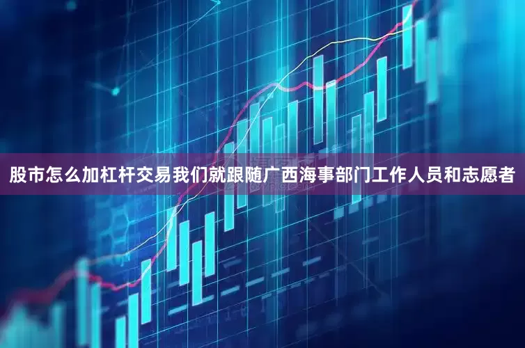 股市怎么加杠杆交易我们就跟随广西海事部门工作人员和志愿者