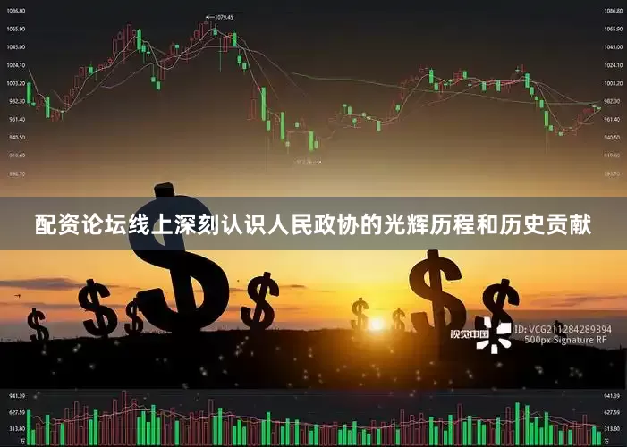 配资论坛线上深刻认识人民政协的光辉历程和历史贡献