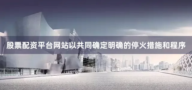 股票配资平台网站以共同确定明确的停火措施和程序