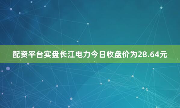 配资平台实盘长江电力今日收盘价为28.64元