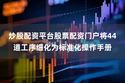 炒股配资平台股票配资门户将44道工序细化为标准化操作手册