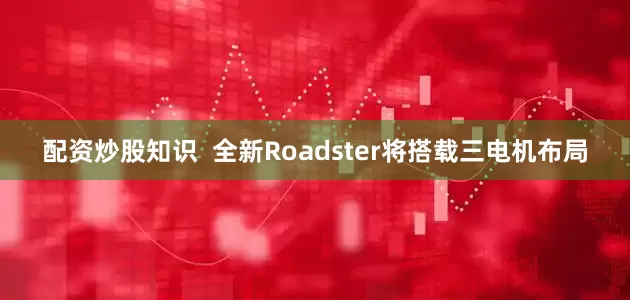 配资炒股知识  全新Roadster将搭载三电机布局