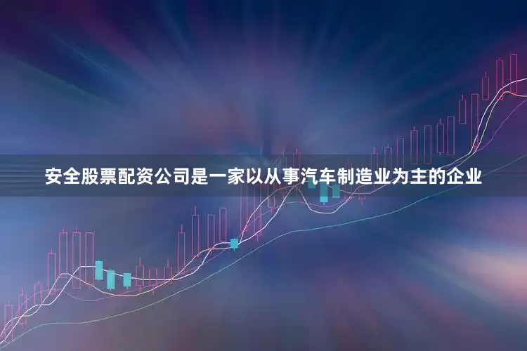 安全股票配资公司是一家以从事汽车制造业为主的企业