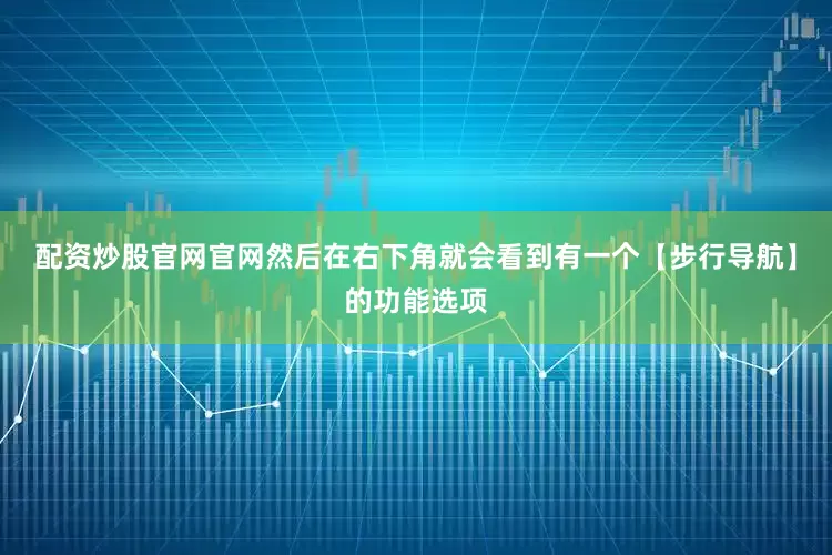 配资炒股官网官网然后在右下角就会看到有一个【步行导航】的功能选项