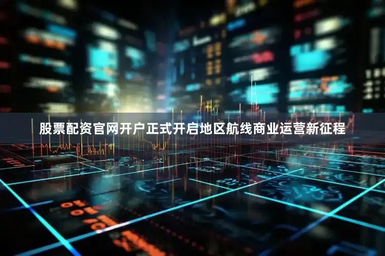 股票配资官网开户正式开启地区航线商业运营新征程