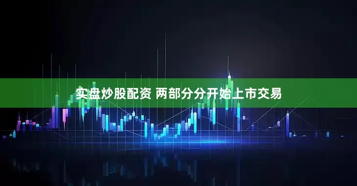 实盘炒股配资 两部分分开始上市交易