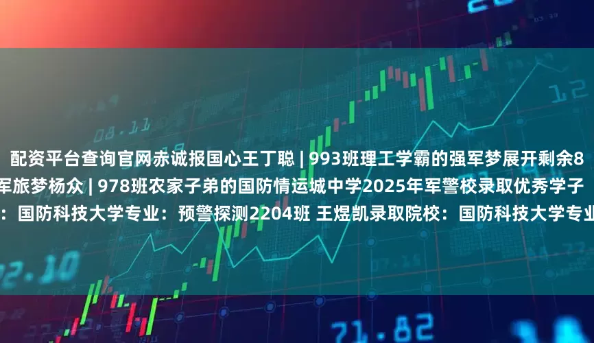 配资平台查询官网赤诚报国心王丁聪 | 993班理工学霸的强军梦展开剩余83%陈思彤 | 981班延续父亲的军旅梦杨众 | 978班农家子弟的国防情运城中学2025年军警校录取优秀学子（41位）2201班 胡一凡录取院校：国防科技大学专业：预警探测2204班 王煜凯录取院校：国防科技大学专业：无人系统指挥与控制2201班 李佳琦录取院校：中国人民公安大学专业：交通管理工程2203班 申栋瑞录取院校：
