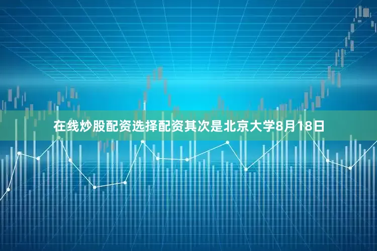 在线炒股配资选择配资其次是北京大学8月18日