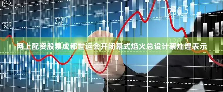 网上配资股票成都世运会开闭幕式焰火总设计蔡灿煌表示