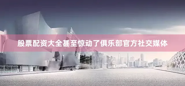 股票配资大全甚至惊动了俱乐部官方社交媒体